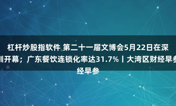 杠杆炒股指软件 第二十一届文博会5月22日在深圳开幕；广东餐饮连锁化率达31.7%丨大湾区财经早参