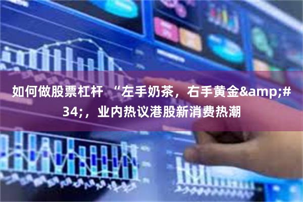 如何做股票杠杆  “左手奶茶，右手黄金&#34;，业内热议港股新消费热潮