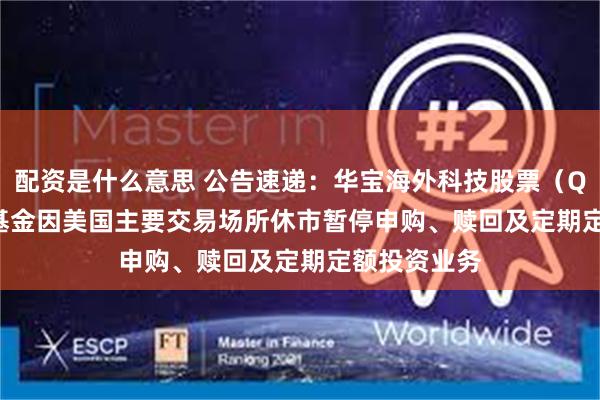 配资是什么意思 公告速递：华宝海外科技股票（QDII-LOF）基金因美国主要交易场所休市暂停申购、赎回及定期定额投资业务