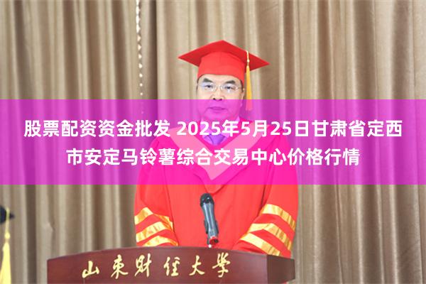 股票配资资金批发 2025年5月25日甘肃省定西市安定马铃薯综合交易中心价格行情
