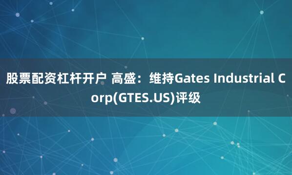 股票配资杠杆开户 高盛：维持Gates Industrial Corp(GTES.US)评级