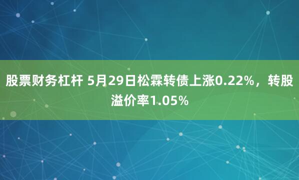 股票财务杠杆 5月29日松霖转债上涨0.22%，转股溢价率1.05%