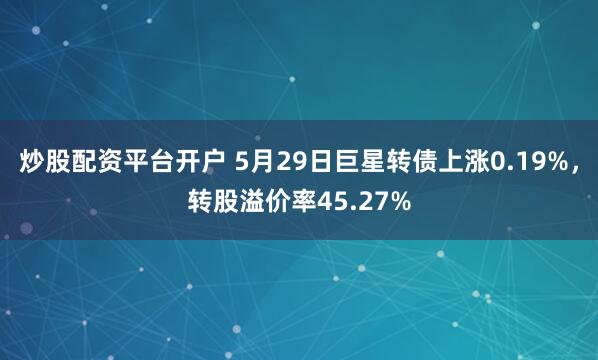 炒股配资平台开户 5月29日巨星转债上涨0.19%，转股溢价率45.27%