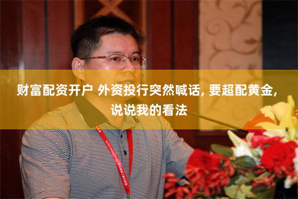 财富配资开户 外资投行突然喊话, 要超配黄金, 说说我的看法