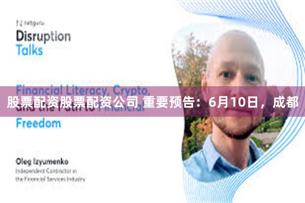 股票配资股票配资公司 重要预告：6月10日，成都
