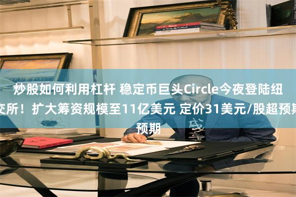 炒股如何利用杠杆 稳定币巨头Circle今夜登陆纽交所！扩大筹资规模至11亿美元 定价31美元/股超预期