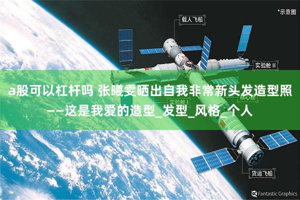 a股可以杠杆吗 张曦雯晒出自我非常新头发造型照——这是我爱的造型_发型_风格_个人