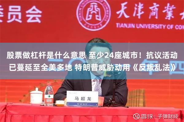 股票做杠杆是什么意思 至少24座城市！抗议活动已蔓延至全美多地 特朗普威胁动用《反叛乱法》