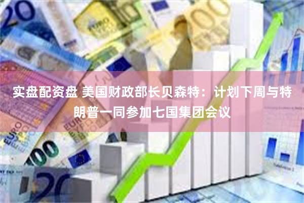 实盘配资盘 美国财政部长贝森特：计划下周与特朗普一同参加七国集团会议