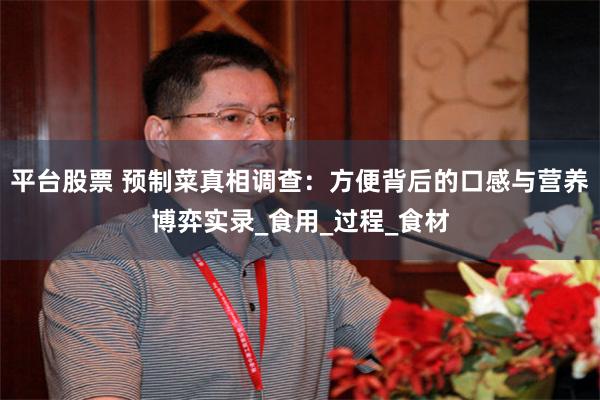 平台股票 预制菜真相调查：方便背后的口感与营养博弈实录_食用_过程_食材