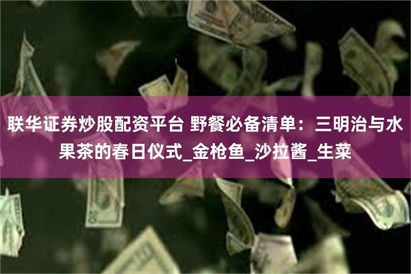联华证券炒股配资平台 野餐必备清单：三明治与水果茶的春日仪式_金枪鱼_沙拉酱_生菜