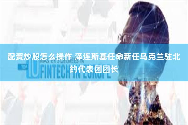 配资炒股怎么操作 泽连斯基任命新任乌克兰驻北约代表团团长