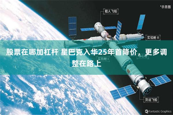 股票在哪加杠杆 星巴克入华25年首降价，更多调整在路上