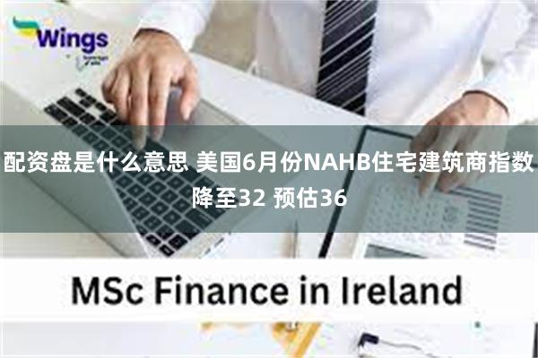 配资盘是什么意思 美国6月份NAHB住宅建筑商指数降至32 预估36