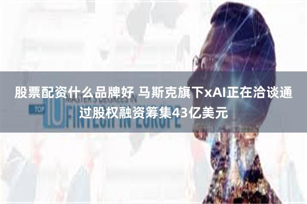 股票配资什么品牌好 马斯克旗下xAI正在洽谈通过股权融资筹集43亿美元