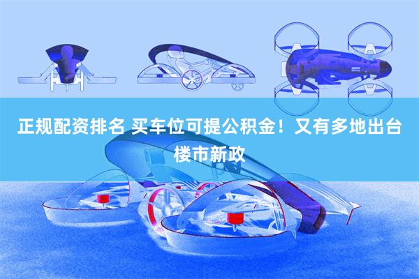 正规配资排名 买车位可提公积金！又有多地出台楼市新政