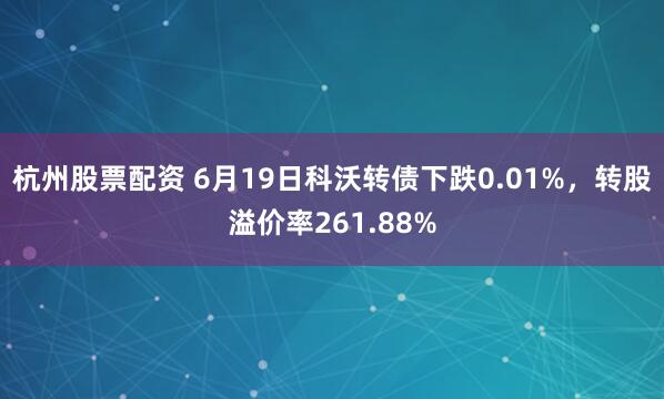 杭州股票配资 6月19日科沃转债下跌0.01%，转股溢价率261.88%