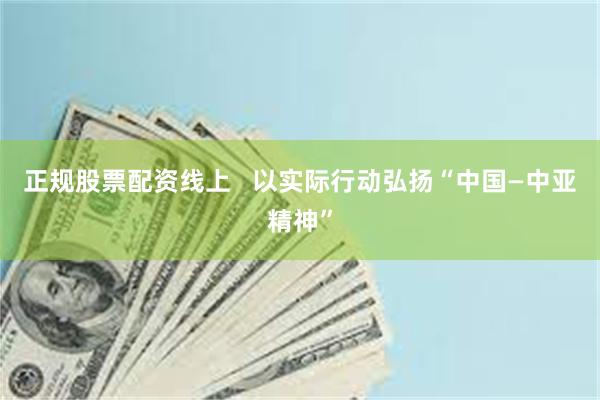 正规股票配资线上   以实际行动弘扬“中国—中亚精神”