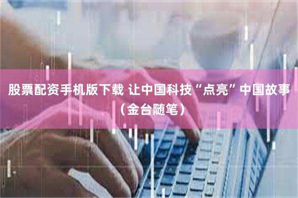 股票配资手机版下载 让中国科技“点亮”中国故事（金台随笔）