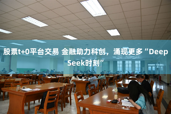 股票t+0平台交易 金融助力科创，涌现更多“DeepSeek时刻”