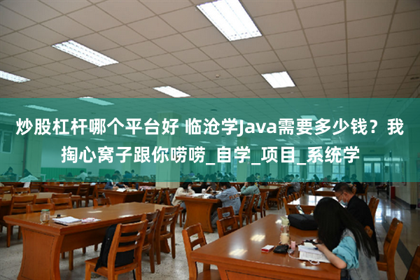 炒股杠杆哪个平台好 临沧学Java需要多少钱？我掏心窝子跟你唠唠_自学_项目_系统学