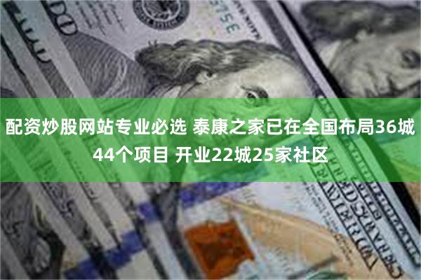 配资炒股网站专业必选 泰康之家已在全国布局36城44个项目 开业22城25家社区