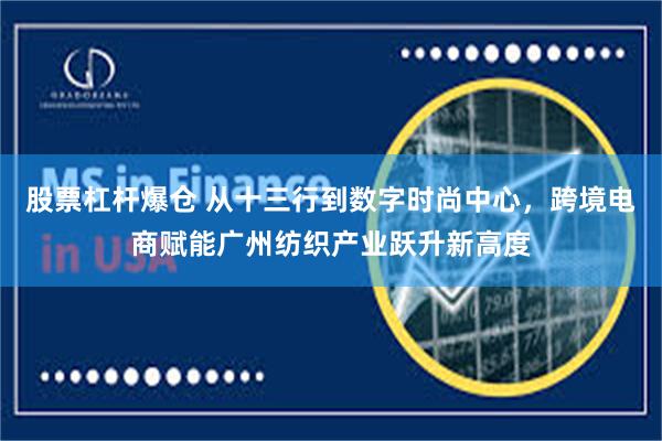 股票杠杆爆仓 从十三行到数字时尚中心，跨境电商赋能广州纺织产业跃升新高度