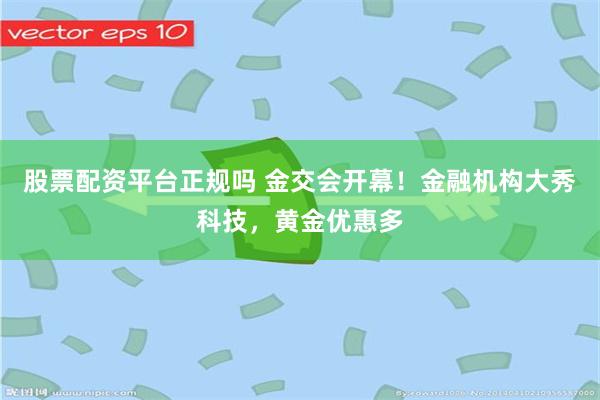 股票配资平台正规吗 金交会开幕！金融机构大秀科技，黄金优惠多