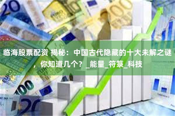 临海股票配资 揭秘：中国古代隐藏的十大未解之谜，你知道几个？_能量_符箓_科技