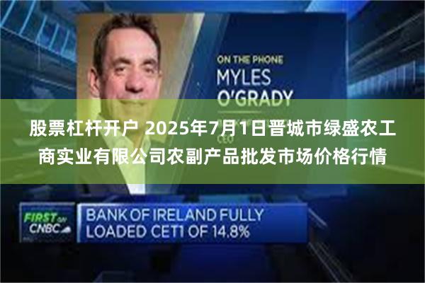 股票杠杆开户 2025年7月1日晋城市绿盛农工商实业有限公司农副产品批发市场价格行情