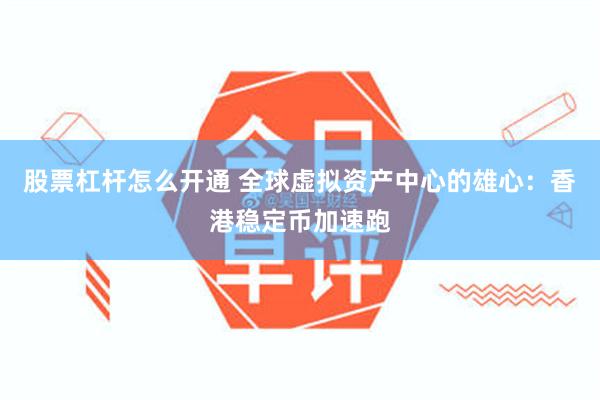 股票杠杆怎么开通 全球虚拟资产中心的雄心：香港稳定币加速跑