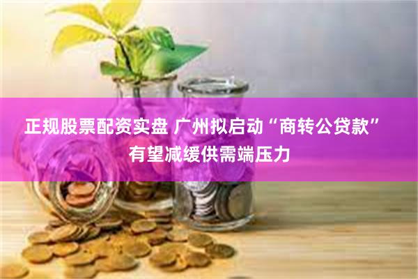正规股票配资实盘 广州拟启动“商转公贷款”  有望减缓供需端压力